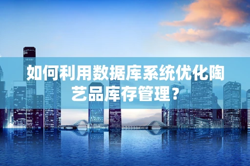 如何利用数据库系统优化陶艺品库存管理？