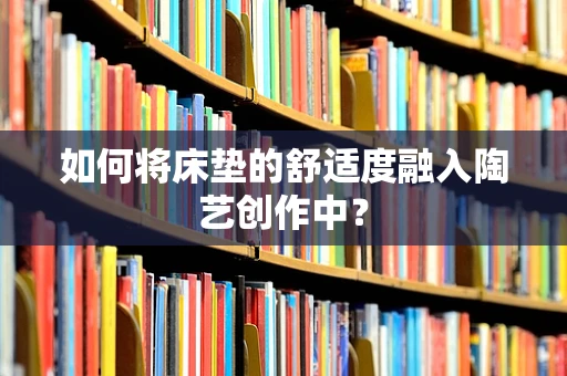 如何将床垫的舒适度融入陶艺创作中？