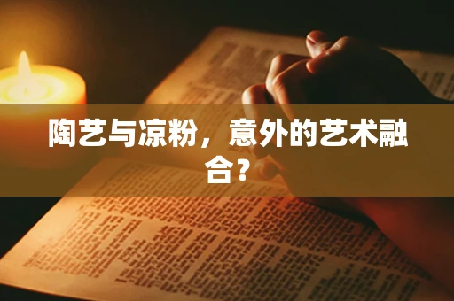陶艺与凉粉，意外的艺术融合？