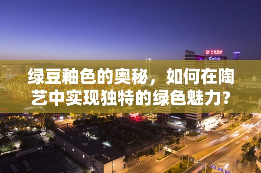 绿豆釉色的奥秘，如何在陶艺中实现独特的绿色魅力？