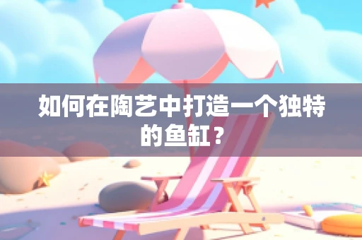 如何在陶艺中打造一个独特的鱼缸？