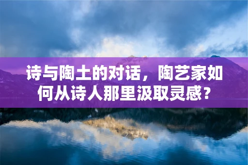 诗与陶土的对话，陶艺家如何从诗人那里汲取灵感？