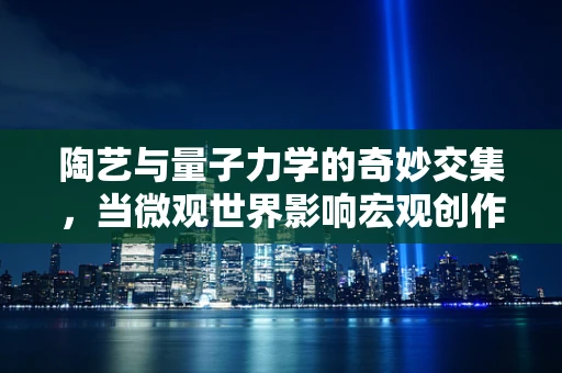 陶艺与量子力学的奇妙交集，当微观世界影响宏观创作