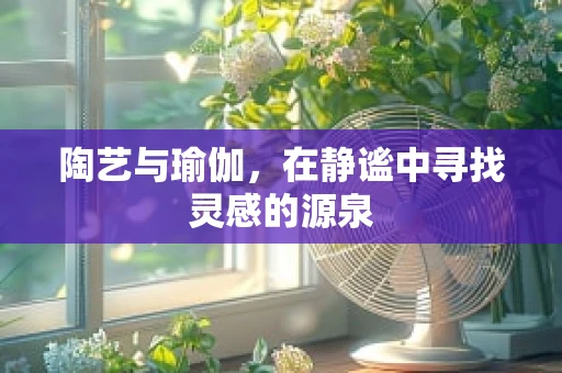 陶艺与瑜伽，在静谧中寻找灵感的源泉