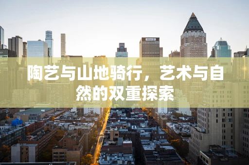 陶艺与山地骑行，艺术与自然的双重探索