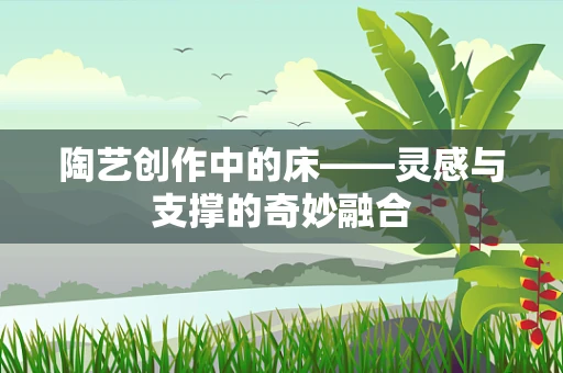 陶艺创作中的床——灵感与支撑的奇妙融合