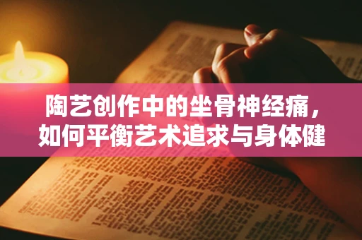 陶艺创作中的坐骨神经痛，如何平衡艺术追求与身体健康？