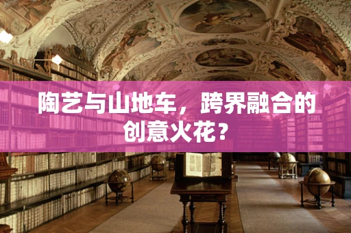 陶艺与山地车，跨界融合的创意火花？