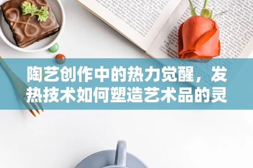 陶艺创作中的热力觉醒，发热技术如何塑造艺术品的灵魂？