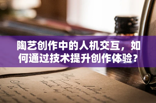 陶艺创作中的人机交互，如何通过技术提升创作体验？