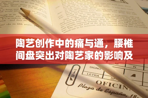 陶艺创作中的痛与通，腰椎间盘突出对陶艺家的影响及应对策略