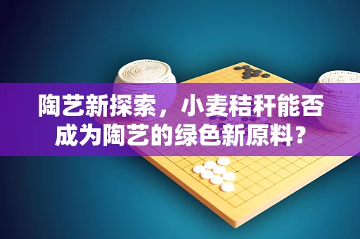 陶艺新探索，小麦秸秆能否成为陶艺的绿色新原料？