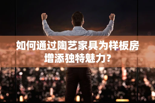 如何通过陶艺家具为样板房增添独特魅力？