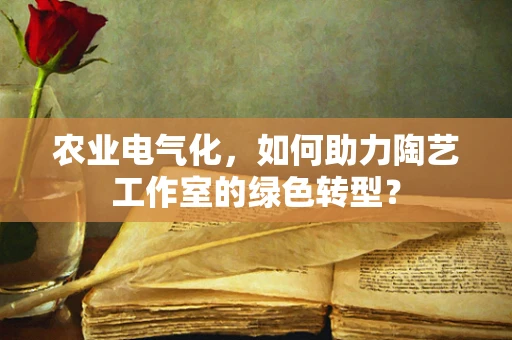 农业电气化，如何助力陶艺工作室的绿色转型？