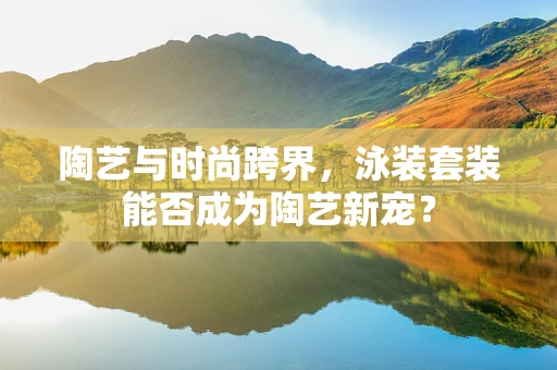 陶艺与时尚跨界，泳装套装能否成为陶艺新宠？