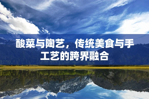酸菜与陶艺，传统美食与手工艺的跨界融合
