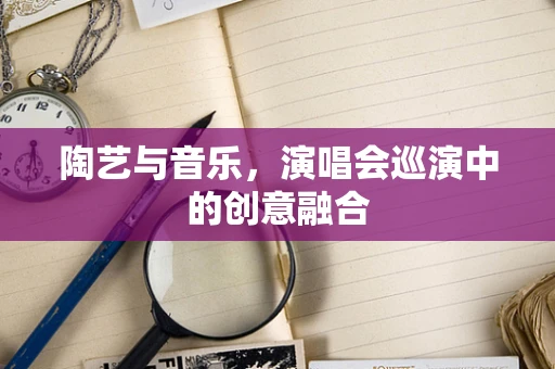 陶艺与音乐，演唱会巡演中的创意融合