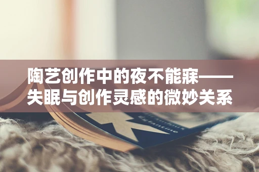 陶艺创作中的夜不能寐——失眠与创作灵感的微妙关系