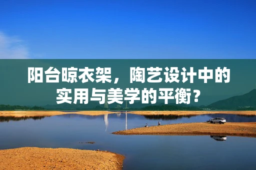 阳台晾衣架，陶艺设计中的实用与美学的平衡？