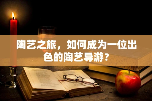 陶艺之旅，如何成为一位出色的陶艺导游？