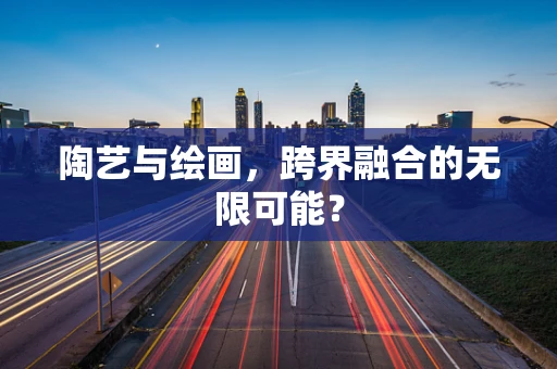 陶艺与绘画，跨界融合的无限可能？