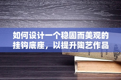 如何设计一个稳固而美观的挂钩底座，以提升陶艺作品展示的质感？
