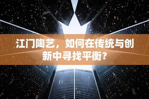 江门陶艺，如何在传统与创新中寻找平衡？