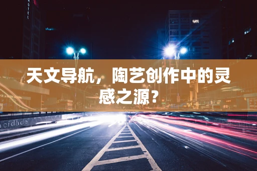 天文导航，陶艺创作中的灵感之源？
