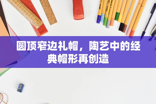 圆顶窄边礼帽，陶艺中的经典帽形再创造