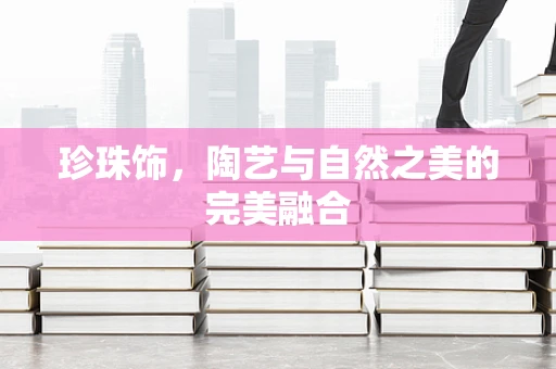 珍珠饰，陶艺与自然之美的完美融合