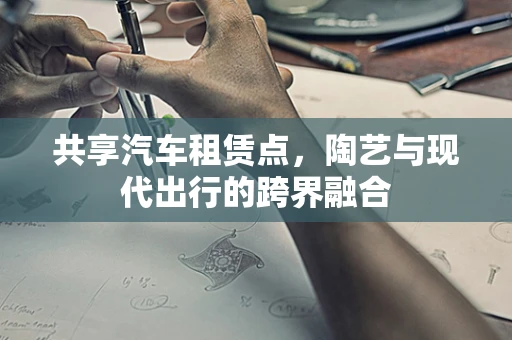 共享汽车租赁点，陶艺与现代出行的跨界融合