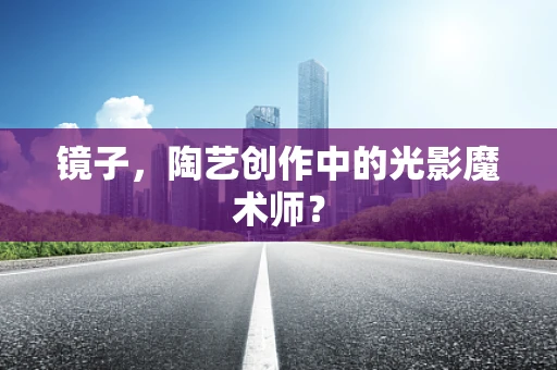 镜子，陶艺创作中的光影魔术师？