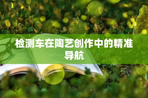 检测车在陶艺创作中的精准导航
