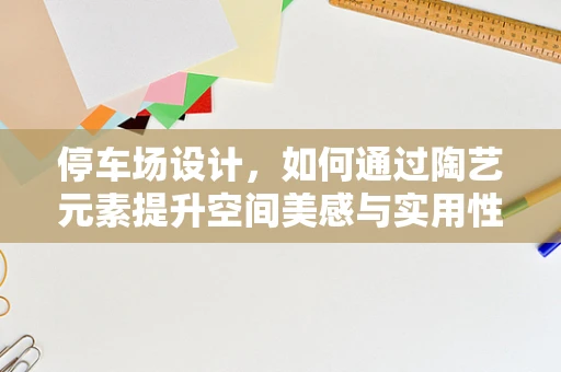 停车场设计，如何通过陶艺元素提升空间美感与实用性？