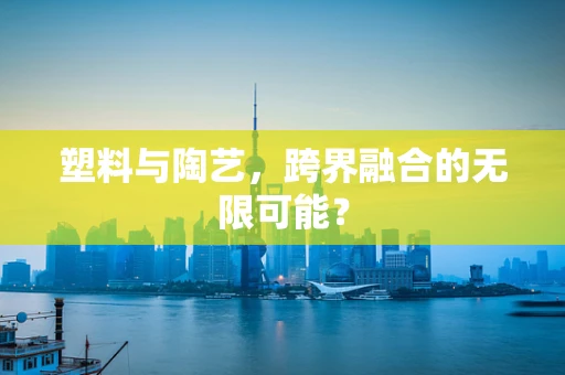 塑料与陶艺，跨界融合的无限可能？