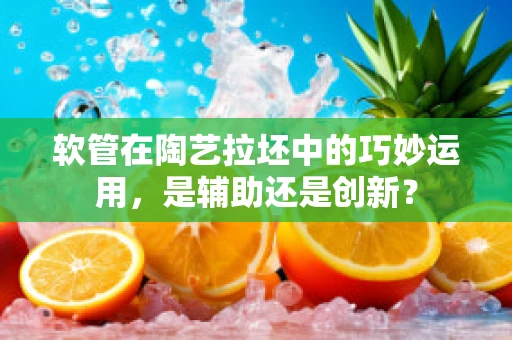 软管在陶艺拉坯中的巧妙运用，是辅助还是创新？