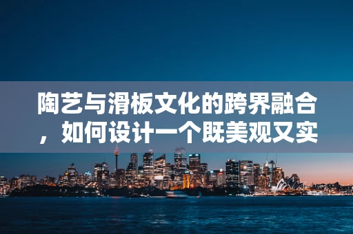 陶艺与滑板文化的跨界融合，如何设计一个既美观又实用的滑板公园？