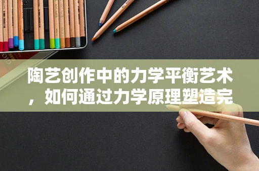 陶艺创作中的力学平衡艺术，如何通过力学原理塑造完美器形？