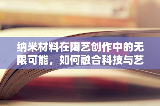 纳米材料在陶艺创作中的无限可能，如何融合科技与艺术？