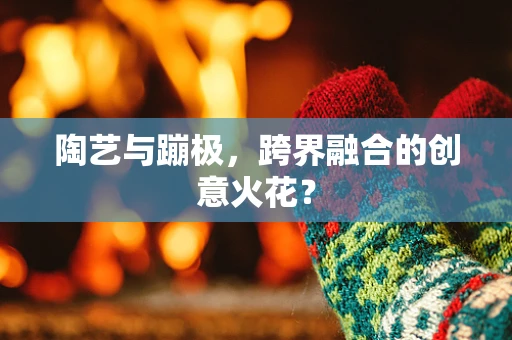陶艺与蹦极，跨界融合的创意火花？