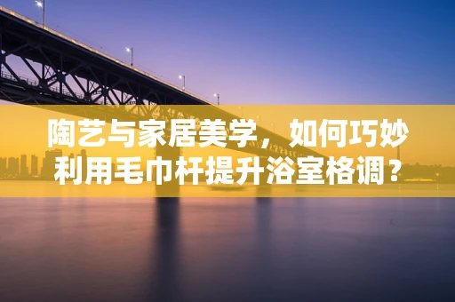 陶艺与家居美学，如何巧妙利用毛巾杆提升浴室格调？