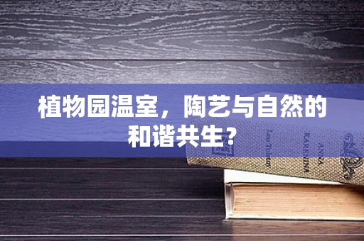 植物园温室，陶艺与自然的和谐共生？