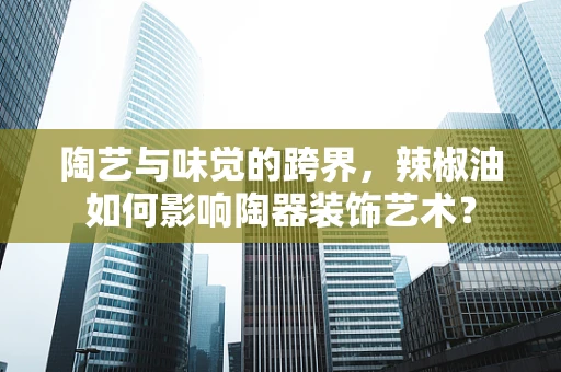 陶艺与味觉的跨界，辣椒油如何影响陶器装饰艺术？