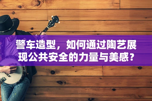 警车造型，如何通过陶艺展现公共安全的力量与美感？
