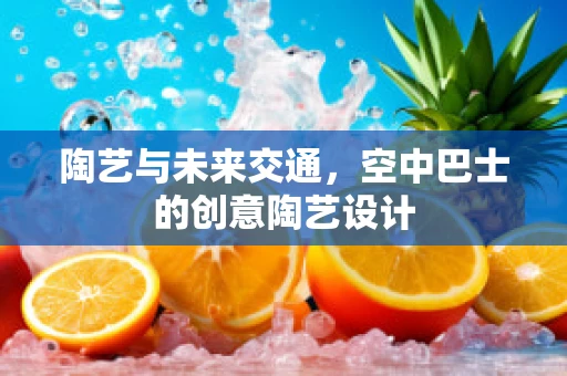 陶艺与未来交通，空中巴士的创意陶艺设计
