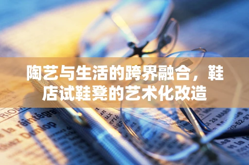 陶艺与生活的跨界融合，鞋店试鞋凳的艺术化改造