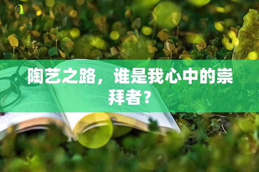 陶艺之路，谁是我心中的崇拜者？