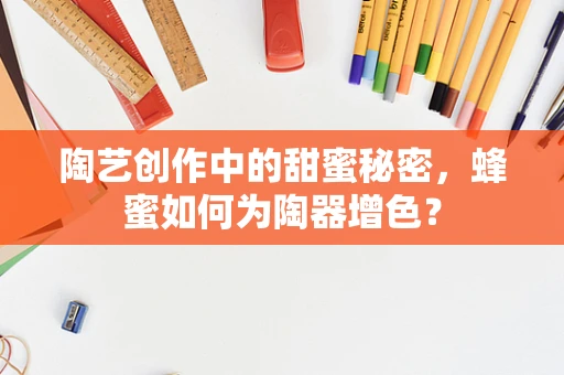 陶艺创作中的甜蜜秘密，蜂蜜如何为陶器增色？