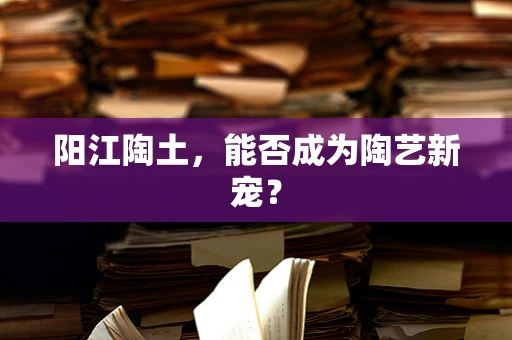 阳江陶土，能否成为陶艺新宠？