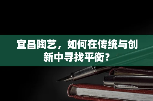 宜昌陶艺，如何在传统与创新中寻找平衡？